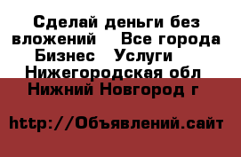 Сделай деньги без вложений. - Все города Бизнес » Услуги   . Нижегородская обл.,Нижний Новгород г.